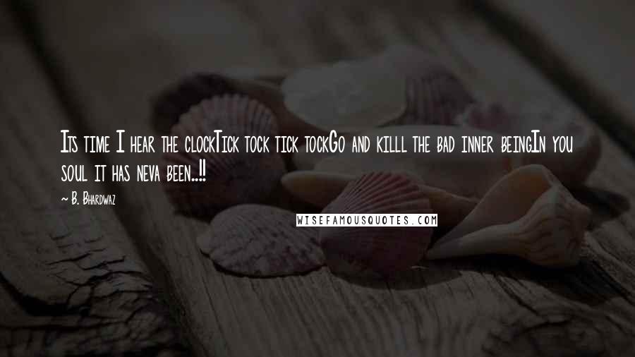 B. Bhardwaz Quotes: Its time I hear the clockTick tock tick tockGo and killl the bad inner beingIn you soul it has neva been..!!