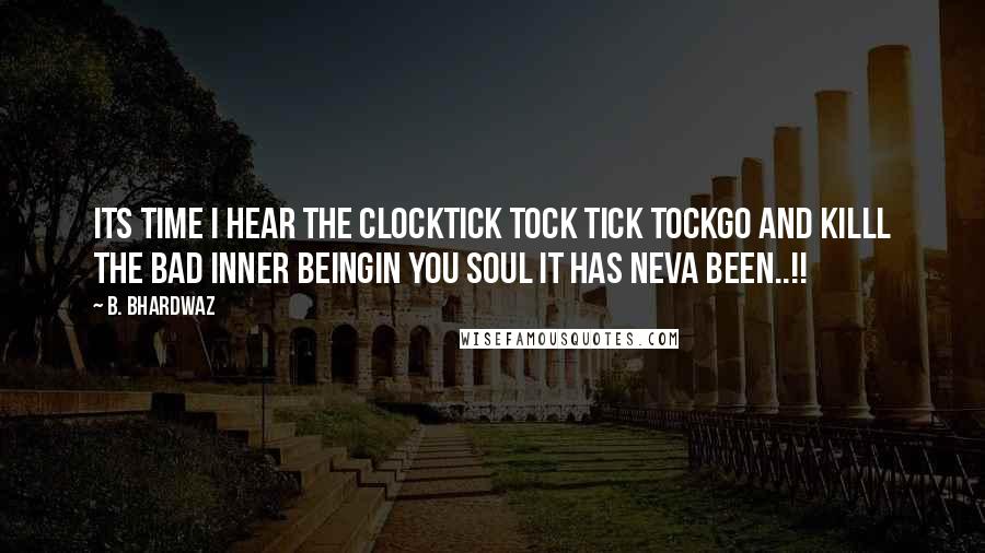 B. Bhardwaz Quotes: Its time I hear the clockTick tock tick tockGo and killl the bad inner beingIn you soul it has neva been..!!