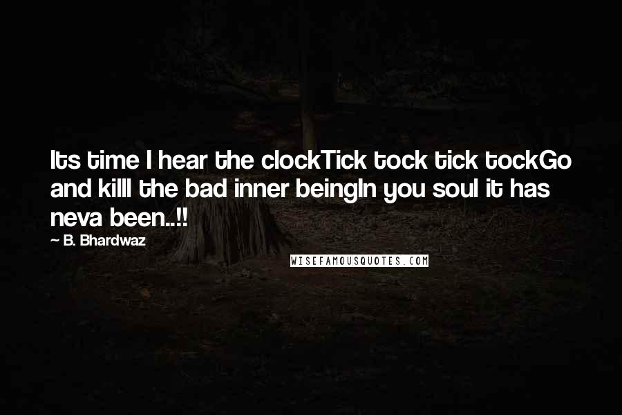 B. Bhardwaz Quotes: Its time I hear the clockTick tock tick tockGo and killl the bad inner beingIn you soul it has neva been..!!