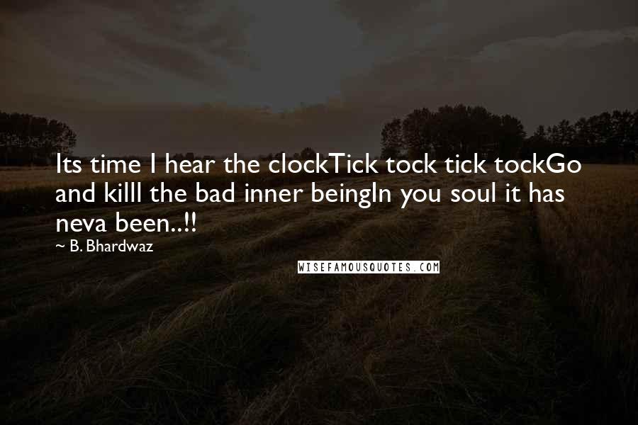 B. Bhardwaz Quotes: Its time I hear the clockTick tock tick tockGo and killl the bad inner beingIn you soul it has neva been..!!
