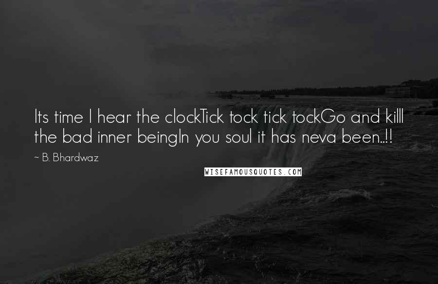 B. Bhardwaz Quotes: Its time I hear the clockTick tock tick tockGo and killl the bad inner beingIn you soul it has neva been..!!