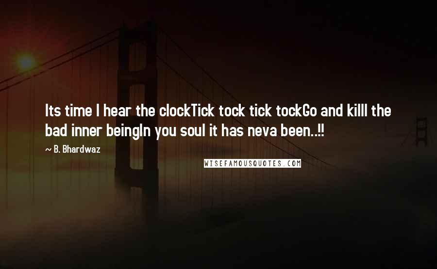 B. Bhardwaz Quotes: Its time I hear the clockTick tock tick tockGo and killl the bad inner beingIn you soul it has neva been..!!