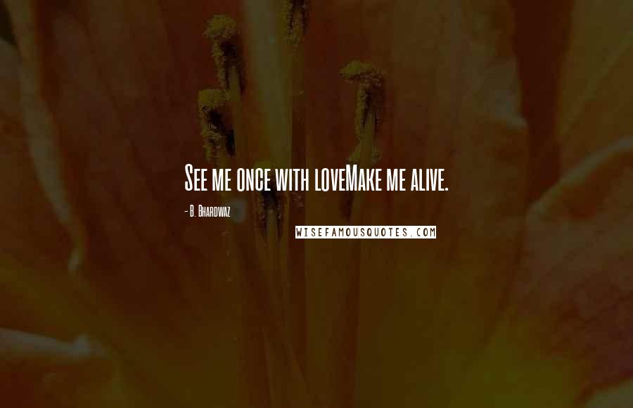 B. Bhardwaz Quotes: See me once with loveMake me alive.