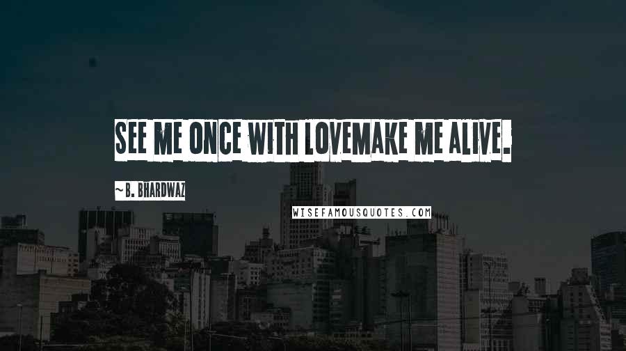 B. Bhardwaz Quotes: See me once with loveMake me alive.