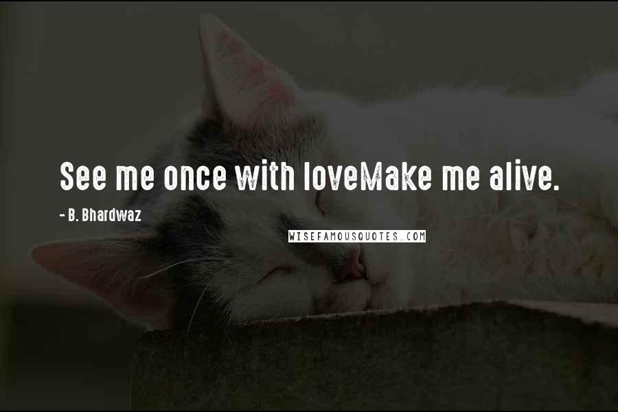 B. Bhardwaz Quotes: See me once with loveMake me alive.