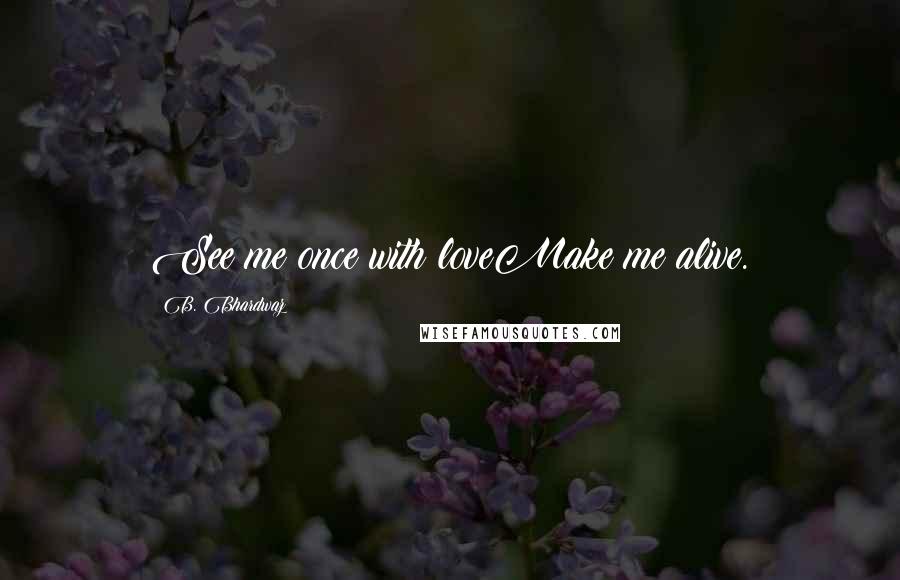 B. Bhardwaz Quotes: See me once with loveMake me alive.