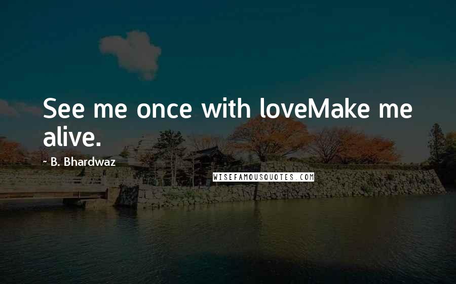 B. Bhardwaz Quotes: See me once with loveMake me alive.