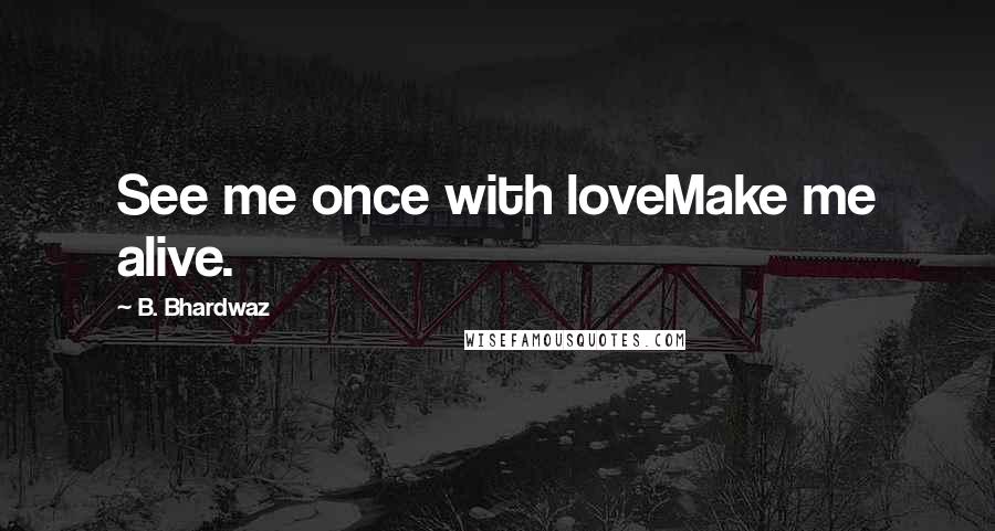 B. Bhardwaz Quotes: See me once with loveMake me alive.