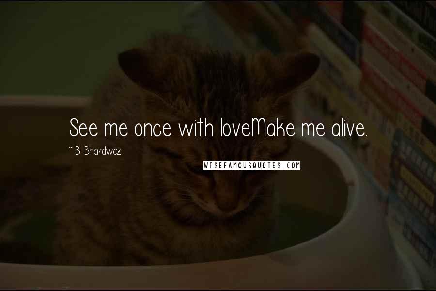 B. Bhardwaz Quotes: See me once with loveMake me alive.