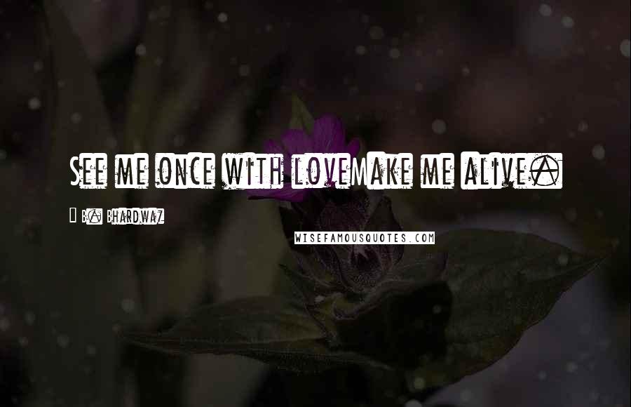 B. Bhardwaz Quotes: See me once with loveMake me alive.