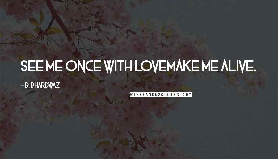 B. Bhardwaz Quotes: See me once with loveMake me alive.