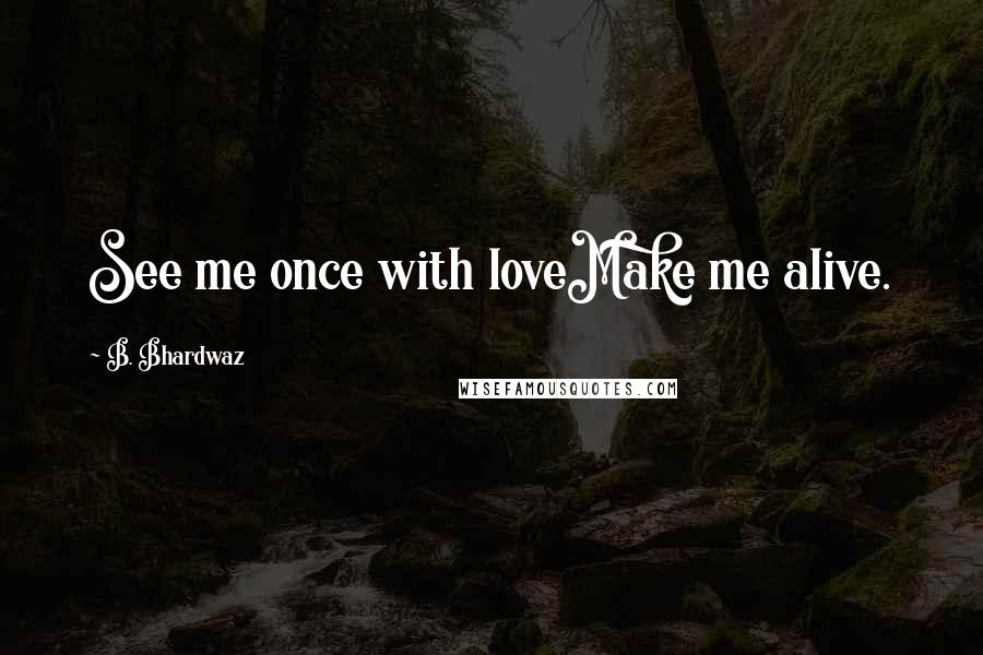 B. Bhardwaz Quotes: See me once with loveMake me alive.