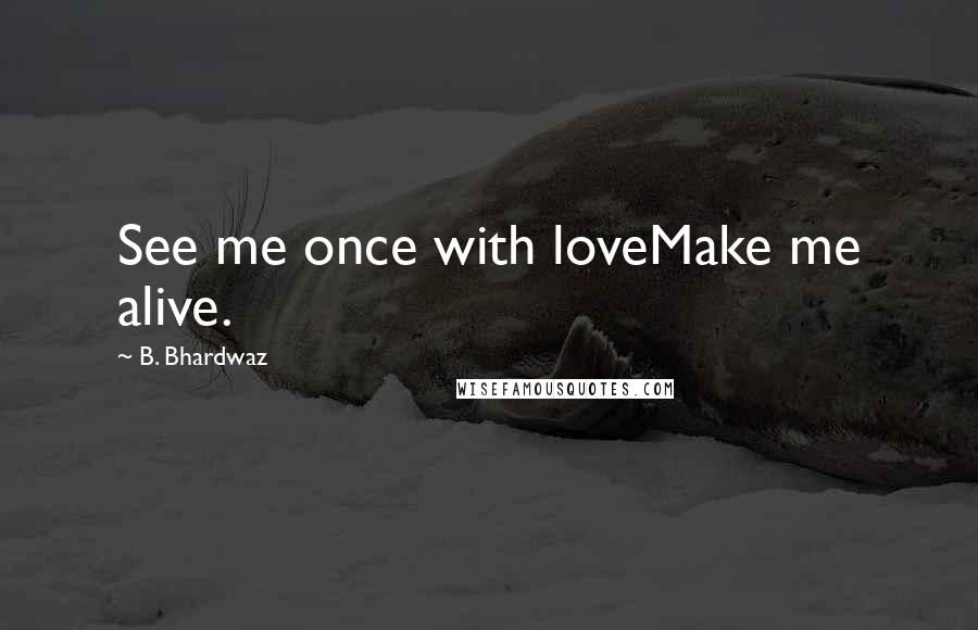 B. Bhardwaz Quotes: See me once with loveMake me alive.