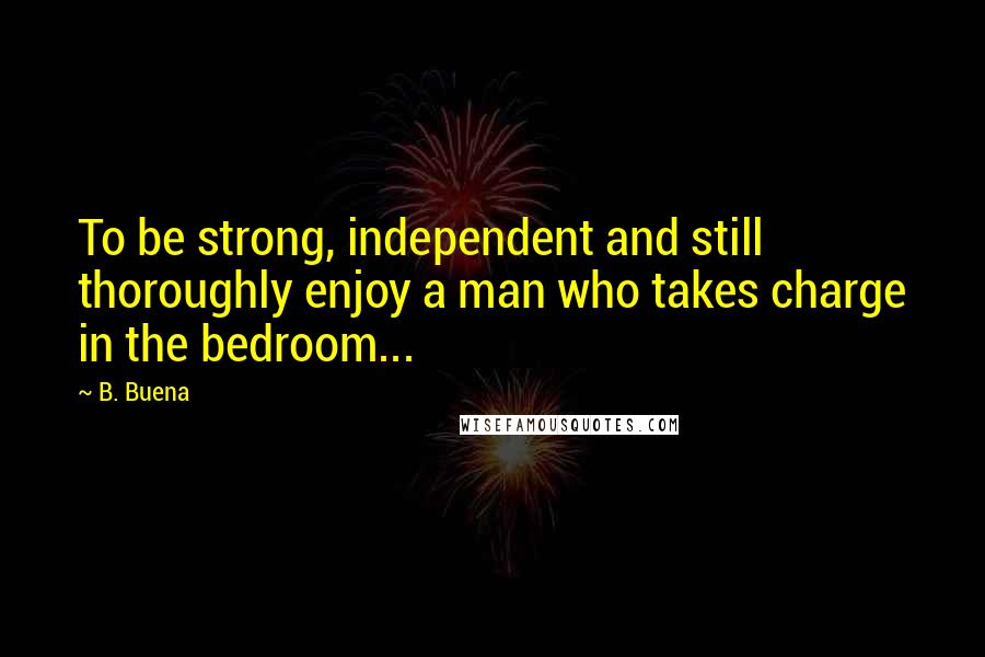 B. Buena Quotes: To be strong, independent and still thoroughly enjoy a man who takes charge in the bedroom...