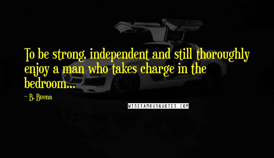 B. Buena Quotes: To be strong, independent and still thoroughly enjoy a man who takes charge in the bedroom...