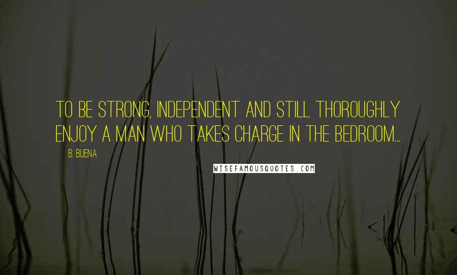 B. Buena Quotes: To be strong, independent and still thoroughly enjoy a man who takes charge in the bedroom...