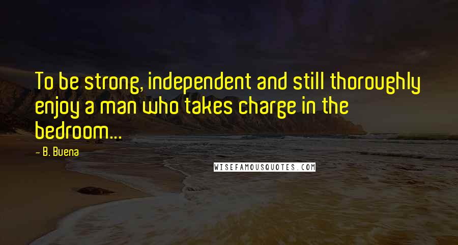 B. Buena Quotes: To be strong, independent and still thoroughly enjoy a man who takes charge in the bedroom...