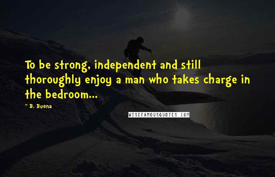 B. Buena Quotes: To be strong, independent and still thoroughly enjoy a man who takes charge in the bedroom...