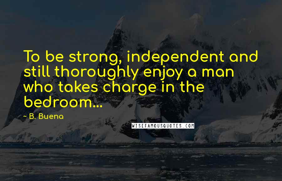 B. Buena Quotes: To be strong, independent and still thoroughly enjoy a man who takes charge in the bedroom...