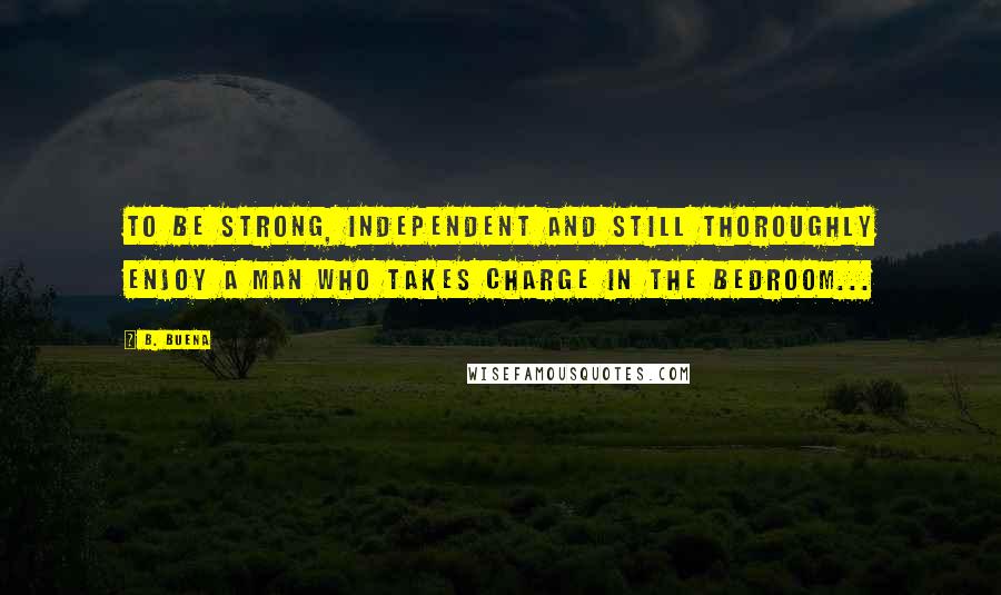 B. Buena Quotes: To be strong, independent and still thoroughly enjoy a man who takes charge in the bedroom...