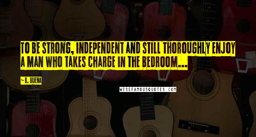 B. Buena Quotes: To be strong, independent and still thoroughly enjoy a man who takes charge in the bedroom...