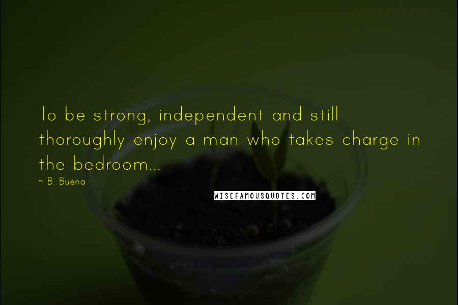 B. Buena Quotes: To be strong, independent and still thoroughly enjoy a man who takes charge in the bedroom...