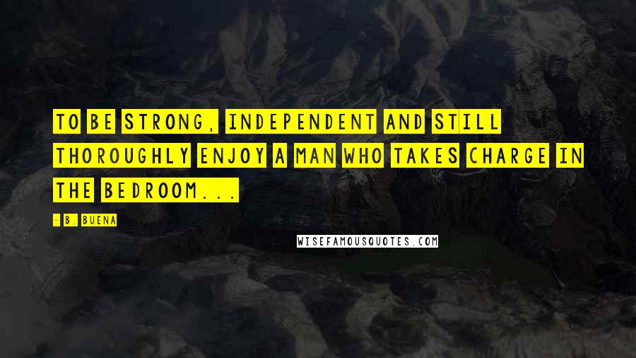 B. Buena Quotes: To be strong, independent and still thoroughly enjoy a man who takes charge in the bedroom...