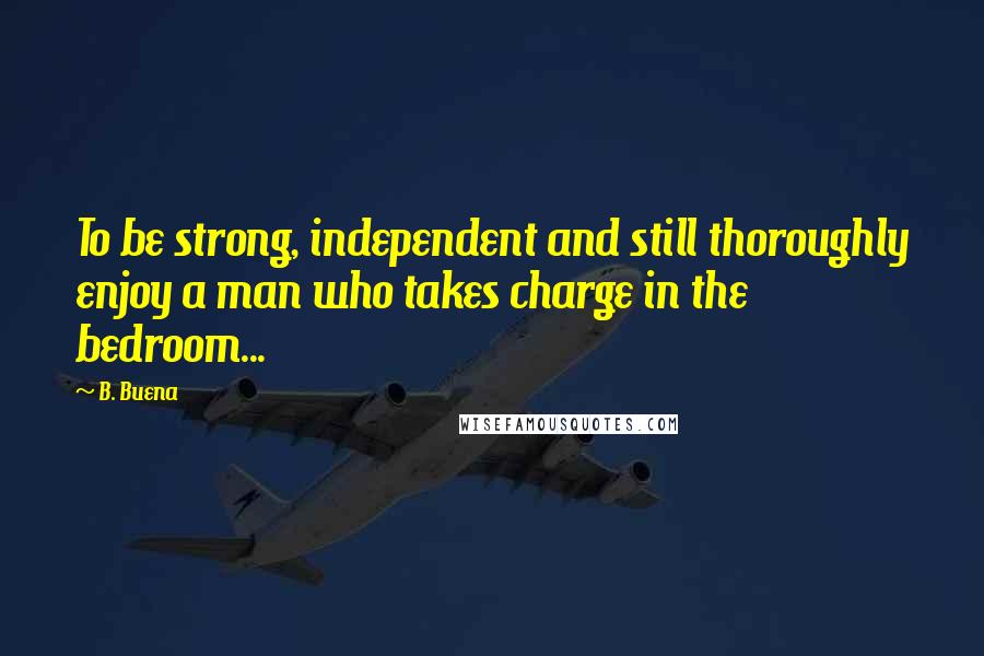 B. Buena Quotes: To be strong, independent and still thoroughly enjoy a man who takes charge in the bedroom...