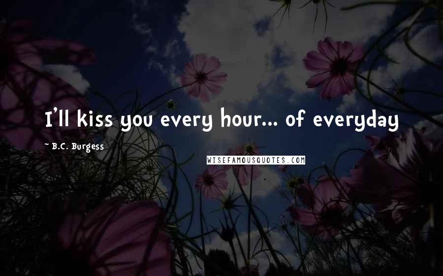 B.C. Burgess Quotes: I'll kiss you every hour... of everyday