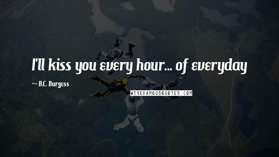 B.C. Burgess Quotes: I'll kiss you every hour... of everyday