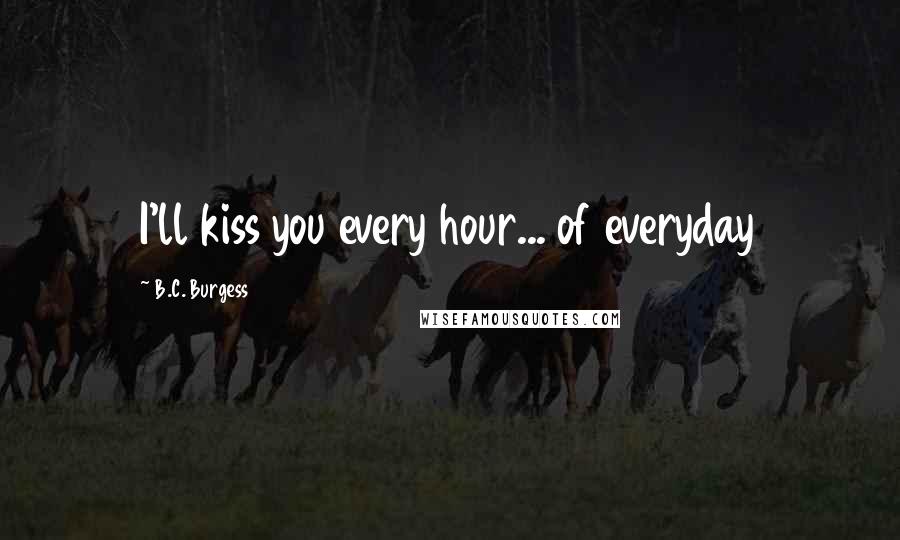 B.C. Burgess Quotes: I'll kiss you every hour... of everyday