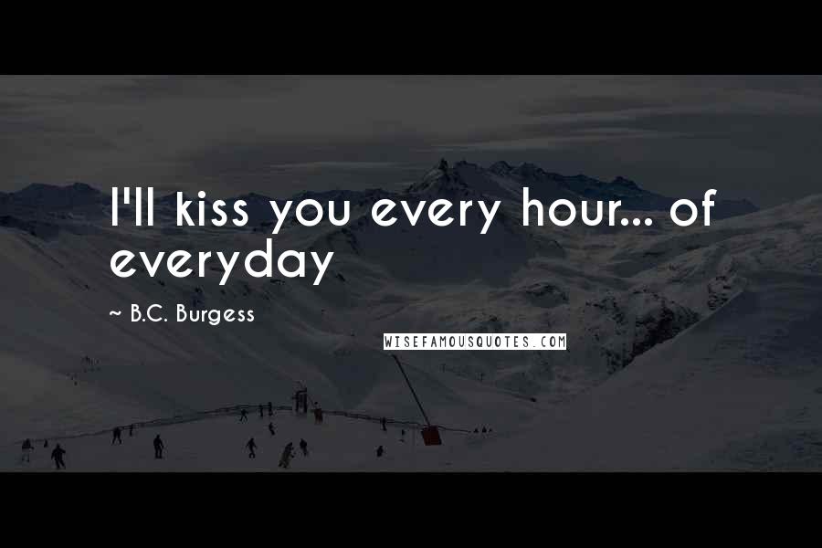 B.C. Burgess Quotes: I'll kiss you every hour... of everyday