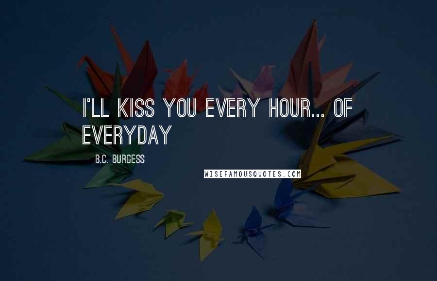 B.C. Burgess Quotes: I'll kiss you every hour... of everyday