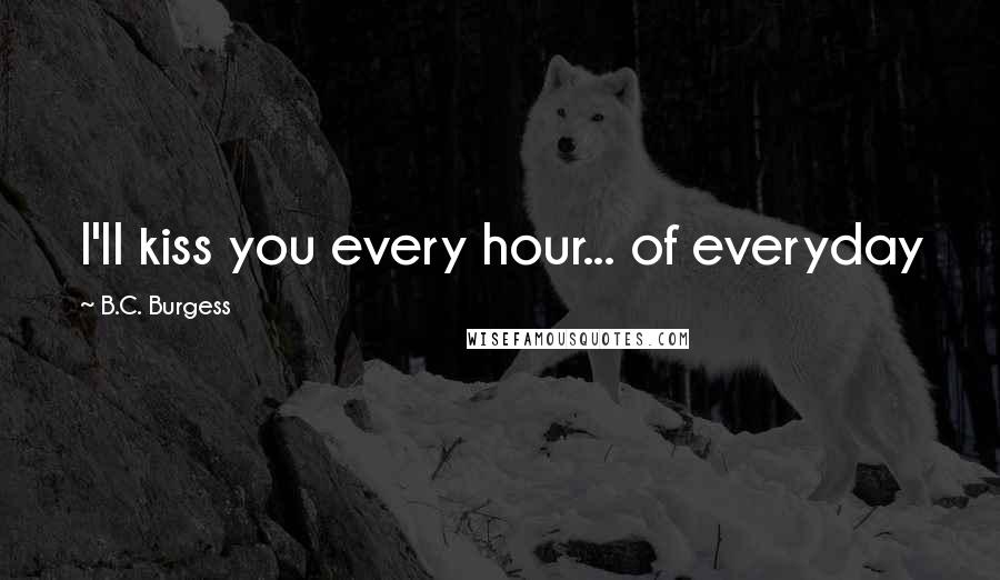 B.C. Burgess Quotes: I'll kiss you every hour... of everyday