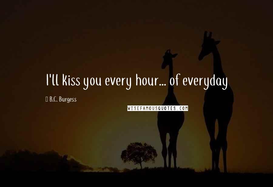 B.C. Burgess Quotes: I'll kiss you every hour... of everyday