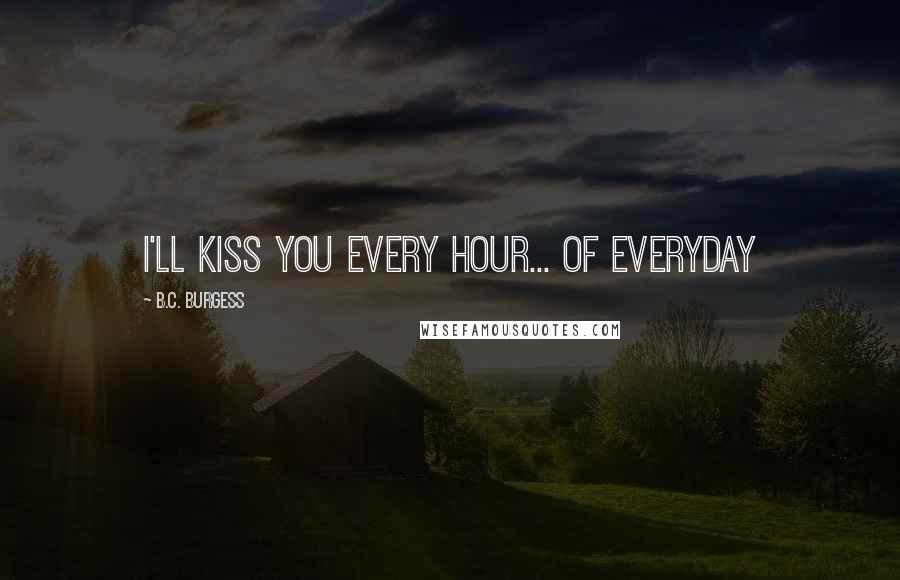 B.C. Burgess Quotes: I'll kiss you every hour... of everyday