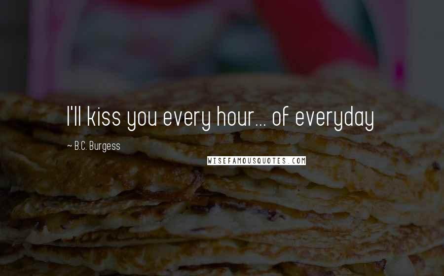 B.C. Burgess Quotes: I'll kiss you every hour... of everyday