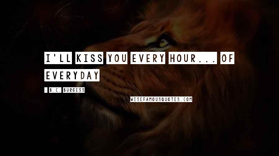 B.C. Burgess Quotes: I'll kiss you every hour... of everyday