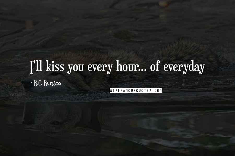 B.C. Burgess Quotes: I'll kiss you every hour... of everyday