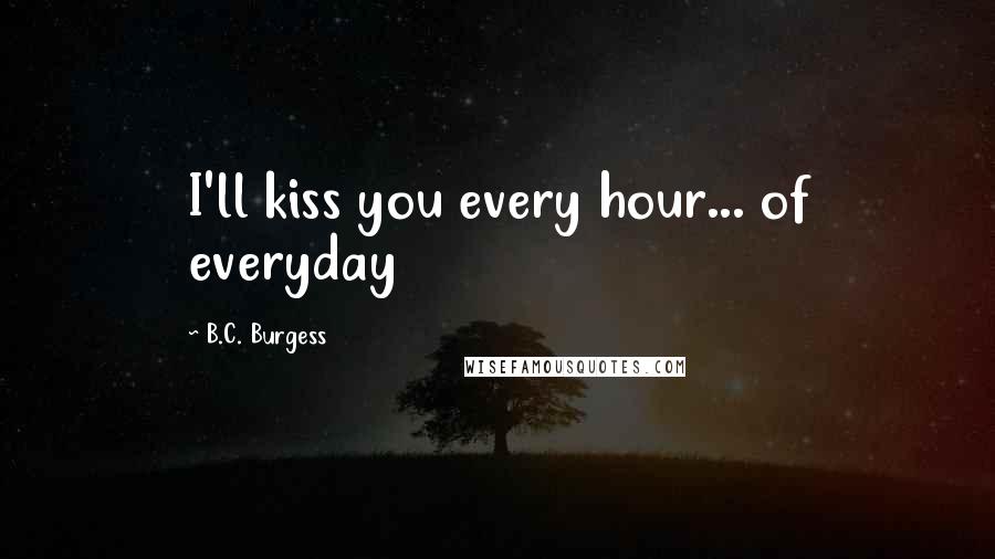 B.C. Burgess Quotes: I'll kiss you every hour... of everyday