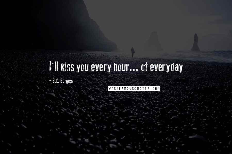 B.C. Burgess Quotes: I'll kiss you every hour... of everyday