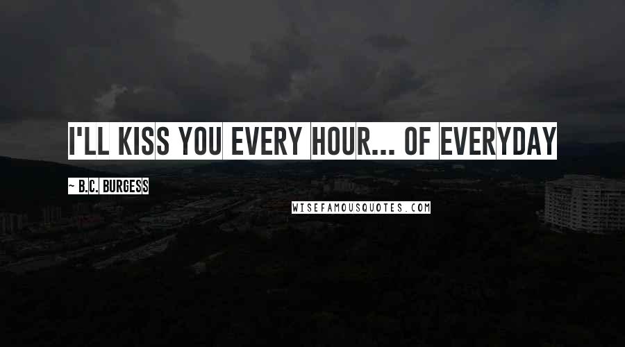 B.C. Burgess Quotes: I'll kiss you every hour... of everyday