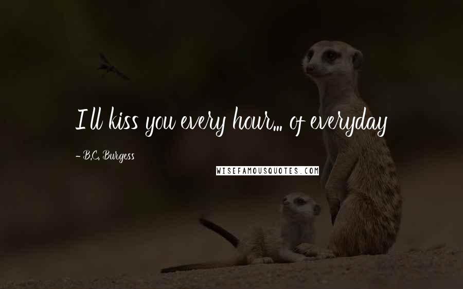 B.C. Burgess Quotes: I'll kiss you every hour... of everyday