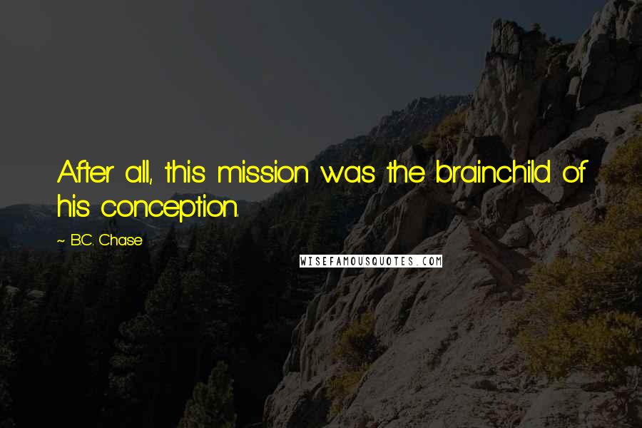 B.C. Chase Quotes: After all, this mission was the brainchild of his conception.