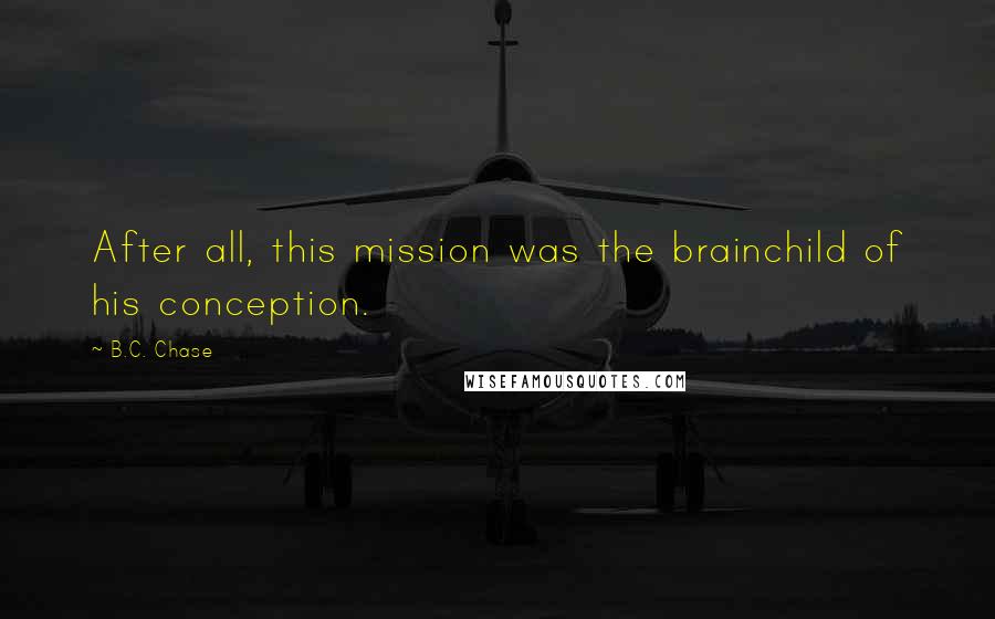 B.C. Chase Quotes: After all, this mission was the brainchild of his conception.