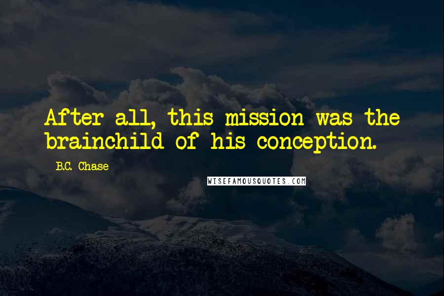 B.C. Chase Quotes: After all, this mission was the brainchild of his conception.