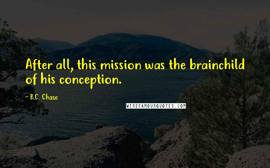 B.C. Chase Quotes: After all, this mission was the brainchild of his conception.