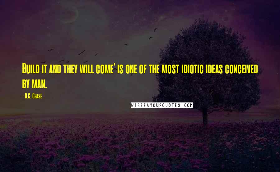 B.C. Chase Quotes: Build it and they will come' is one of the most idiotic ideas conceived by man.