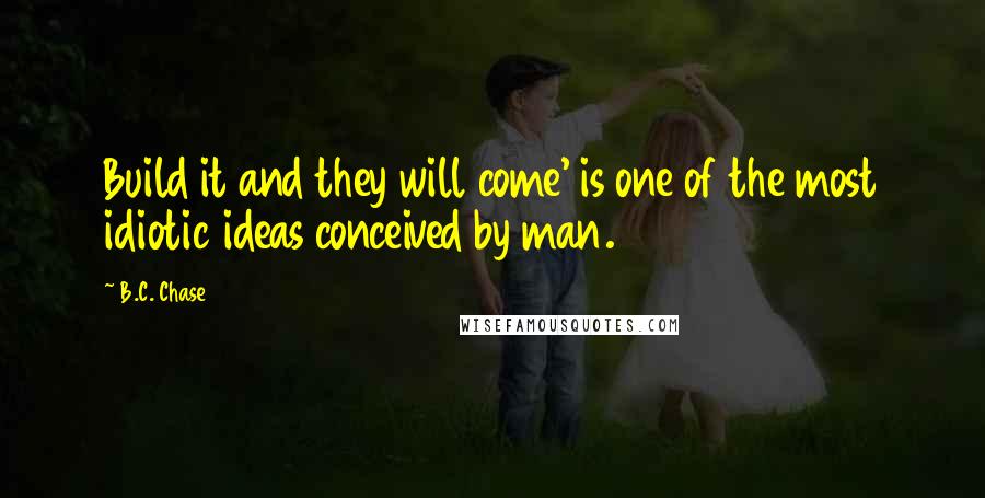 B.C. Chase Quotes: Build it and they will come' is one of the most idiotic ideas conceived by man.