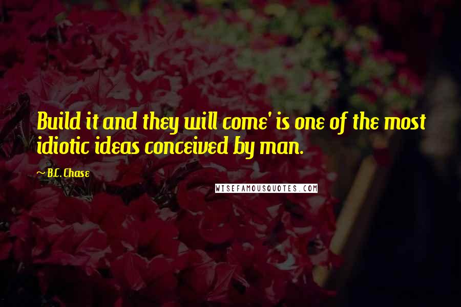 B.C. Chase Quotes: Build it and they will come' is one of the most idiotic ideas conceived by man.
